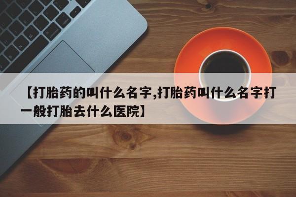 正品打胎药专卖微信【打胎药的叫什么名字,打胎药叫什么名字打一般打胎去什么医院】