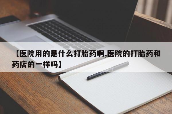 正品打胎药专卖微信【医院用的是什么打胎药啊,医院的打胎药和药店的一样吗】