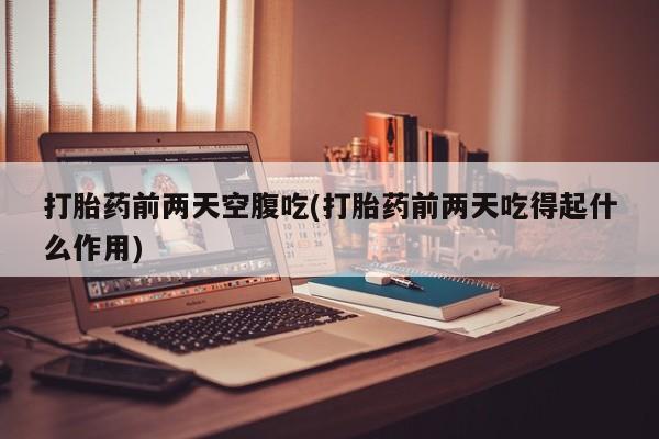 正品打胎药专卖微信打胎药前两天空腹吃(打胎药前两天吃得起什么作用)