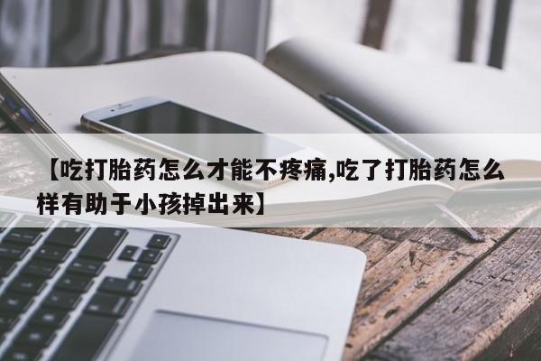 正品打胎药专卖微信【吃打胎药怎么才能不疼痛,吃了打胎药怎么样有助于小孩掉出来】