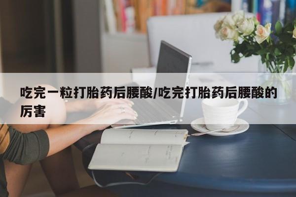 正品打胎药专卖微信吃完一粒打胎药后腰酸/吃完打胎药后腰酸的厉害