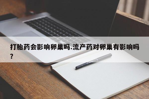 正品打胎药专卖微信打胎药会影响卵巢吗.流产药对卵巢有影响吗？