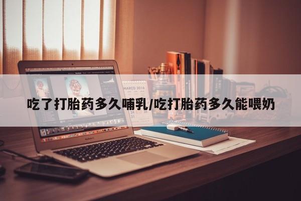 正品打胎药专卖微信吃了打胎药多久哺乳/吃打胎药多久能喂奶