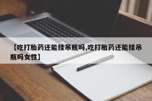 正品打胎药专卖微信【吃打胎药还能挂吊瓶吗,吃打胎药还能挂吊瓶吗女性】