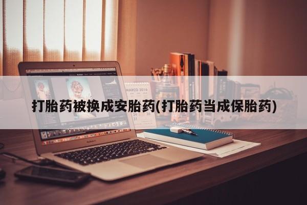正品打胎药专卖微信打胎药被换成安胎药(打胎药当成保胎药)
