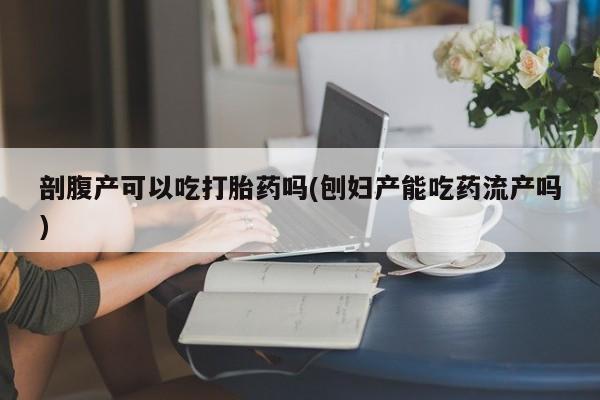 正品打胎药专卖微信剖腹产可以吃打胎药吗(刨妇产能吃药流产吗)