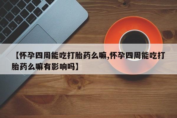正品打胎药专卖微信【怀孕四周能吃打胎药么嘛,怀孕四周能吃打胎药么嘛有影响吗】