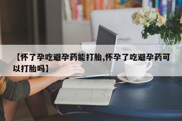 正品打胎药专卖微信【怀了孕吃避孕药能打胎,怀孕了吃避孕药可以打胎吗】