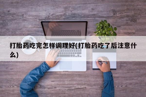 正品打胎药专卖微信打胎药吃完怎样调理好(打胎药吃了后注意什么)
