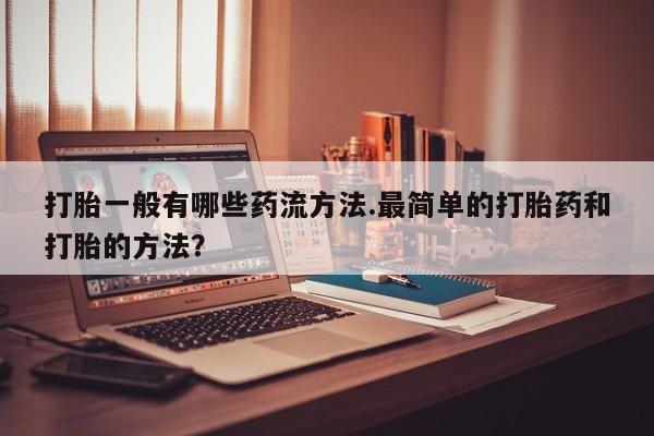 正品打胎药专卖微信打胎一般有哪些药流方法.最简单的打胎药和打胎的方法？