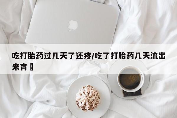 正品打胎药专卖微信吃打胎药过几天了还疼/吃了打胎药几天流出来育蘘