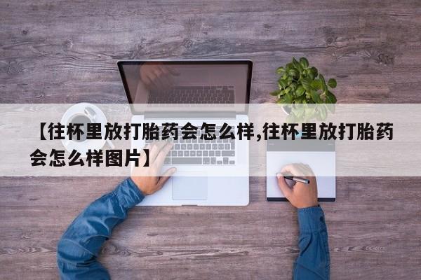 正品打胎药专卖微信【往杯里放打胎药会怎么样,往杯里放打胎药会怎么样图片】