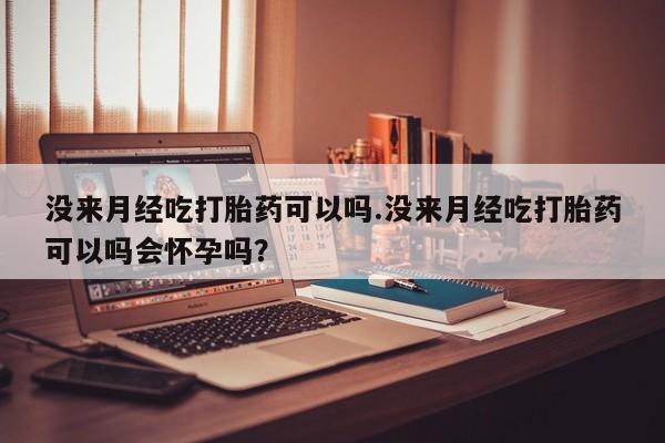 正品打胎药专卖微信没来月经吃打胎药可以吗.没来月经吃打胎药可以吗会怀孕吗？
