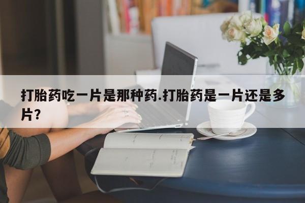 正品打胎药专卖微信打胎药吃一片是那种药.打胎药是一片还是多片？