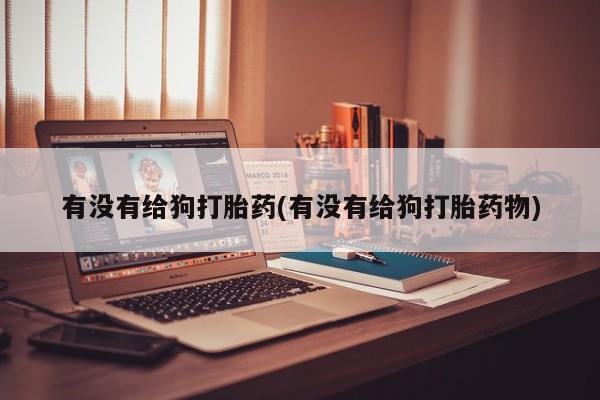 正品打胎药专卖微信有没有给狗打胎药(有没有给狗打胎药物)