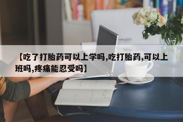 正品打胎药专卖微信【吃了打胎药可以上学吗,吃打胎药,可以上班吗,疼痛能忍受吗】