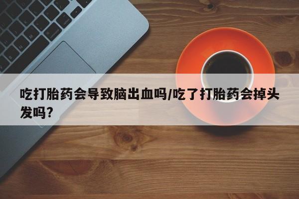 正品打胎药专卖微信吃打胎药会导致脑出血吗/吃了打胎药会掉头发吗?
