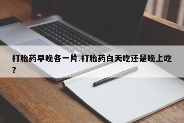 正品打胎药专卖微信打胎药早晚各一片.打胎药白天吃还是晚上吃？