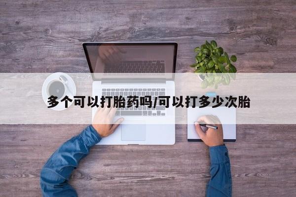 正品打胎药专卖微信多个可以打胎药吗/可以打多少次胎