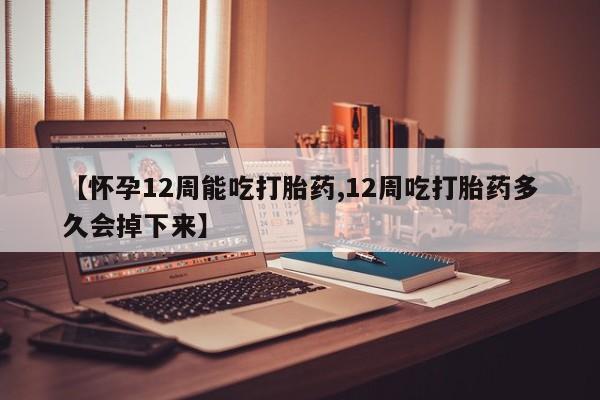 正品打胎药专卖微信【怀孕12周能吃打胎药,12周吃打胎药多久会掉下来】