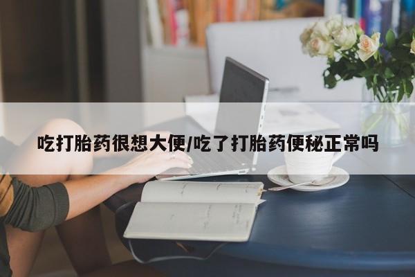 正品打胎药专卖微信吃打胎药很想大便/吃了打胎药便秘正常吗
