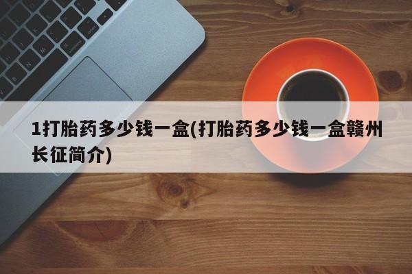 正品打胎药专卖微信1打胎药多少钱一盒(打胎药多少钱一盒赣州长征简介)