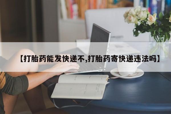 正品打胎药专卖微信【打胎药能发快递不,打胎药寄快递违法吗】