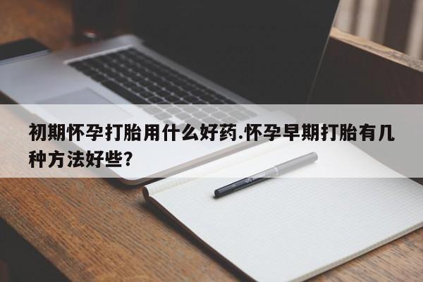 正品打胎药专卖微信初期怀孕打胎用什么好药.怀孕早期打胎有几种方法好些？