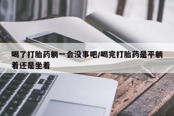 正品打胎药专卖微信喝了打胎药躺一会没事吧/喝完打胎药是平躺着还是坐着