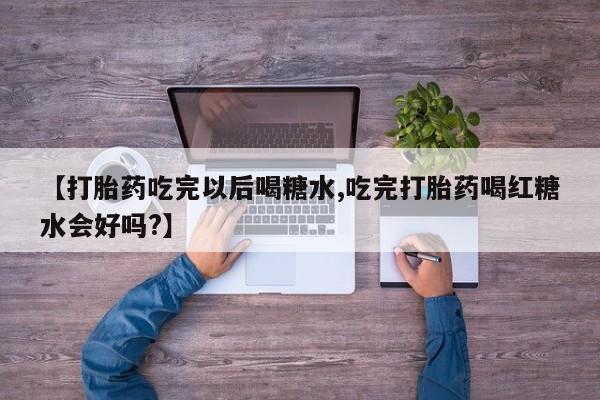 正品打胎药专卖微信【打胎药吃完以后喝糖水,吃完打胎药喝红糖水会好吗?】