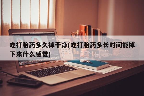 正品打胎药专卖微信吃打胎药多久掉干净(吃打胎药多长时间能掉下来什么感觉)