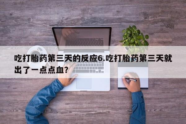 正品打胎药专卖微信吃打胎药第三天的反应6.吃打胎药第三天就出了一点点血？