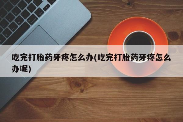 正品打胎药专卖微信吃完打胎药牙疼怎么办(吃完打胎药牙疼怎么办呢)