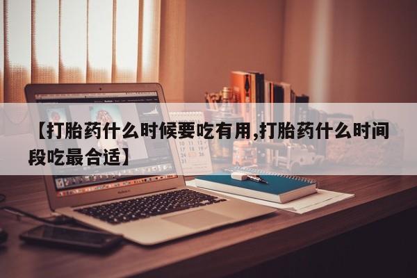 正品打胎药专卖微信【打胎药什么时候要吃有用,打胎药什么时间段吃最合适】