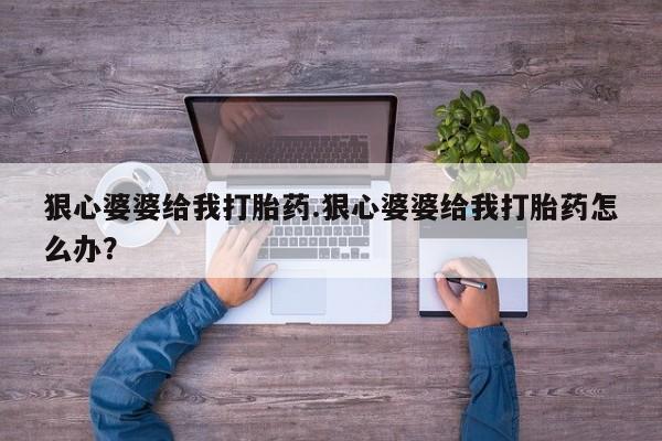 正品打胎药专卖微信狠心婆婆给我打胎药.狠心婆婆给我打胎药怎么办？