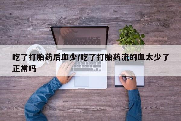 正品打胎药专卖微信吃了打胎药后血少/吃了打胎药流的血太少了正常吗