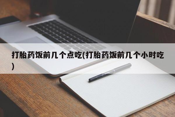 正品打胎药专卖微信打胎药饭前几个点吃(打胎药饭前几个小时吃)