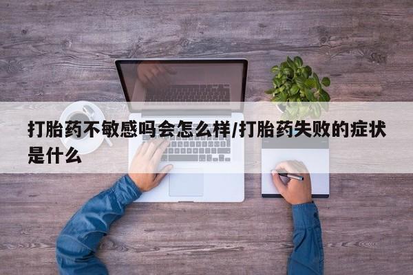 正品打胎药专卖微信打胎药不敏感吗会怎么样/打胎药失败的症状是什么