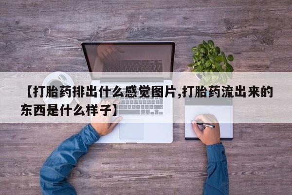 正品打胎药专卖微信【打胎药排出什么感觉图片,打胎药流出来的东西是什么样子】