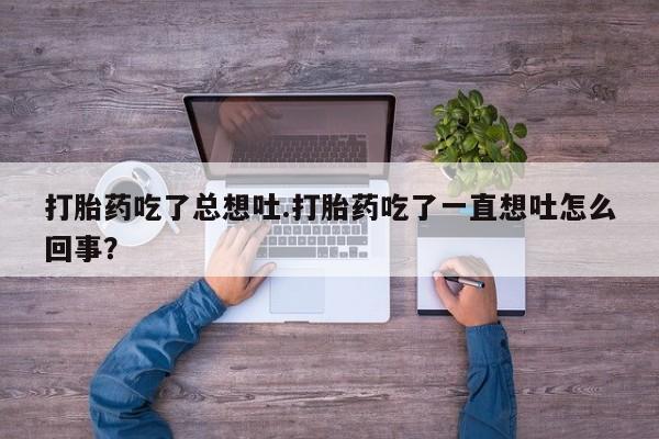 正品打胎药专卖微信打胎药吃了总想吐.打胎药吃了一直想吐怎么回事？
