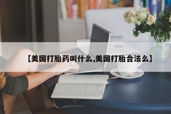 正品打胎药专卖微信【美国打胎药叫什么,美国打胎合法么】