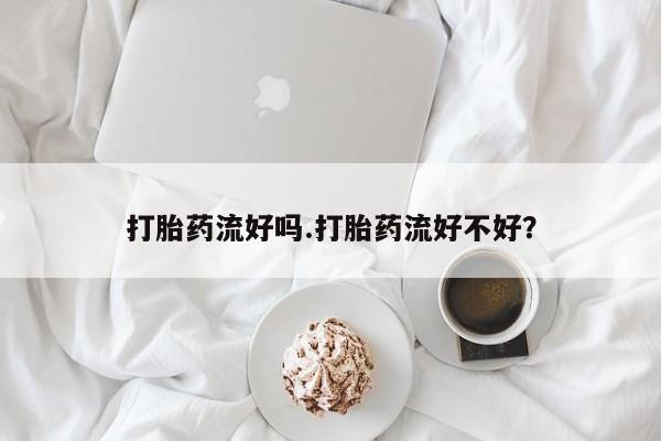 正品打胎药专卖微信打胎药流好吗.打胎药流好不好？