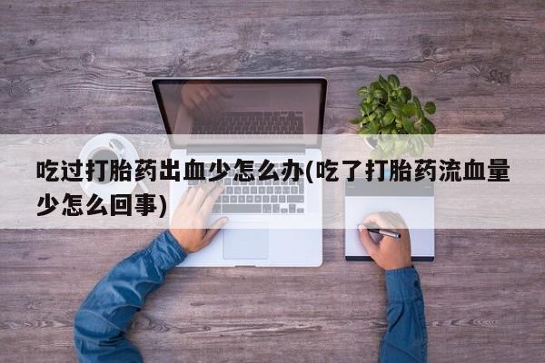 正品打胎药专卖微信吃过打胎药出血少怎么办(吃了打胎药流血量少怎么回事)