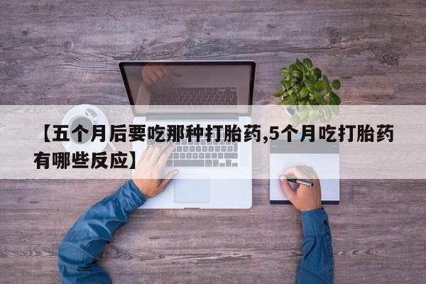 正品打胎药专卖微信【五个月后要吃那种打胎药,5个月吃打胎药有哪些反应】