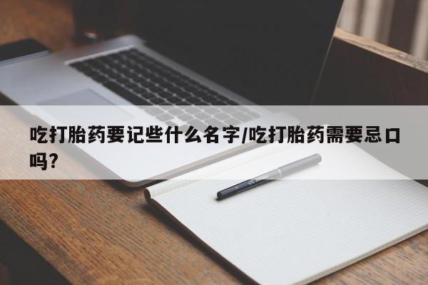 正品打胎药专卖微信吃打胎药要记些什么名字/吃打胎药需要忌口吗?