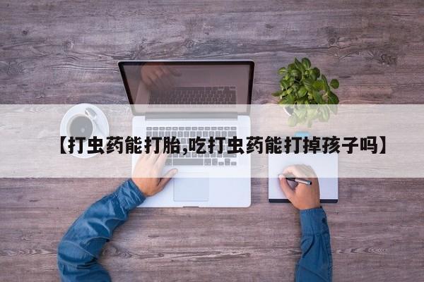 正品打胎药专卖微信【打虫药能打胎,吃打虫药能打掉孩子吗】