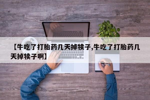 正品打胎药专卖微信【牛吃了打胎药几天掉犊子,牛吃了打胎药几天掉犊子啊】