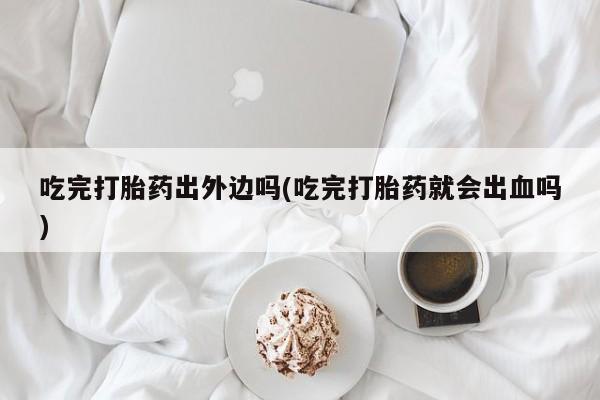正品打胎药专卖微信吃完打胎药出外边吗(吃完打胎药就会出血吗)