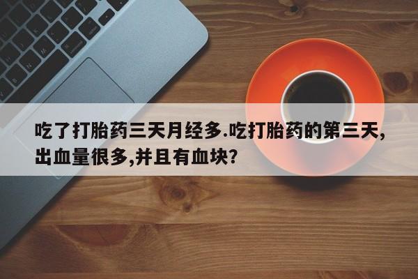 正品打胎药专卖微信吃了打胎药三天月经多.吃打胎药的第三天,出血量很多,并且有血块？