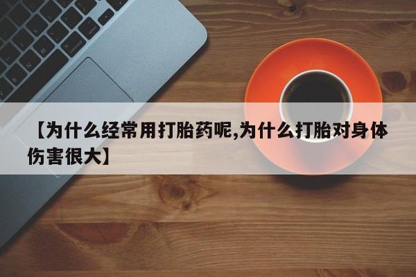 正品打胎药专卖微信【为什么经常用打胎药呢,为什么打胎对身体伤害很大】